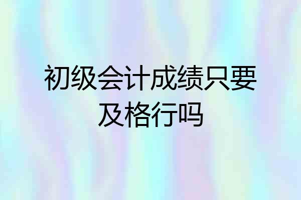 初级会计成绩只要及格行吗