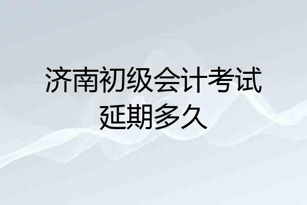 济南初级会计考试延期多久