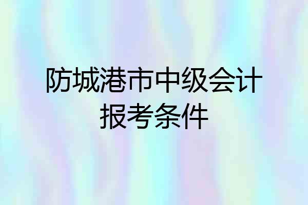 防城港市中级会计报考条件