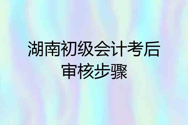湖南初级会计考后审核步骤