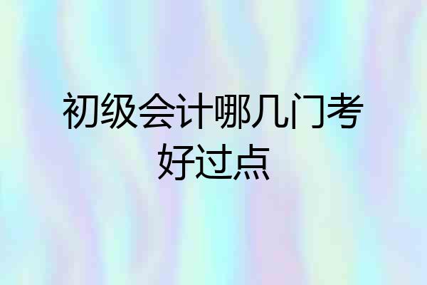 初级会计哪几门考好过点