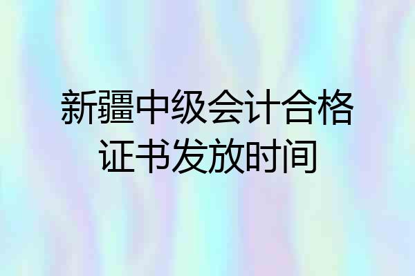 新疆中级会计合格证书发放时间
