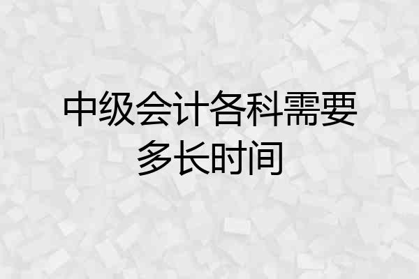 中级会计各科需要多长时间