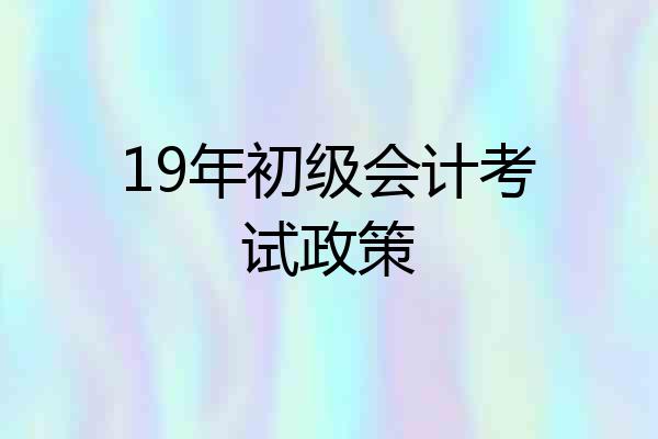 19年初级会计考试政策