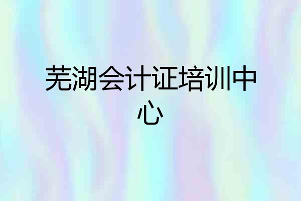 芜湖会计证培训中心