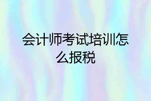 会计师考试培训怎么报税