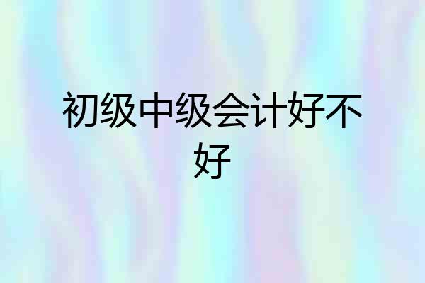初级中级会计好不好