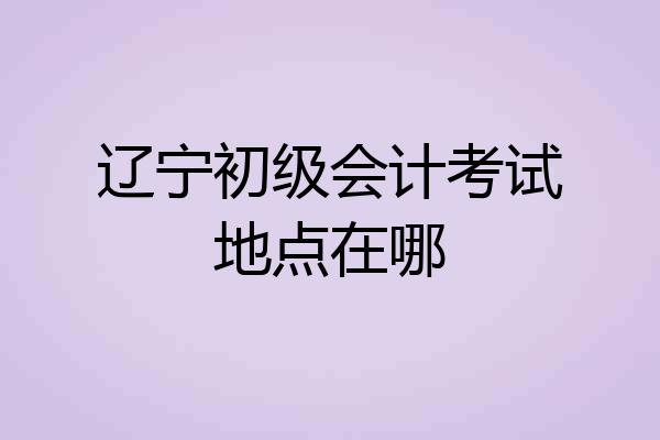 辽宁初级会计考试地点在哪