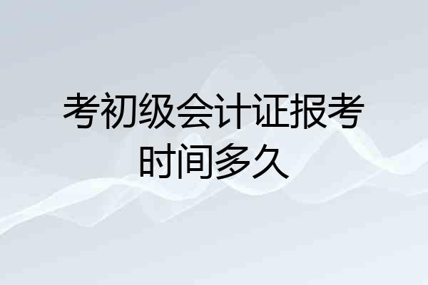 考初级会计证报考时间多久