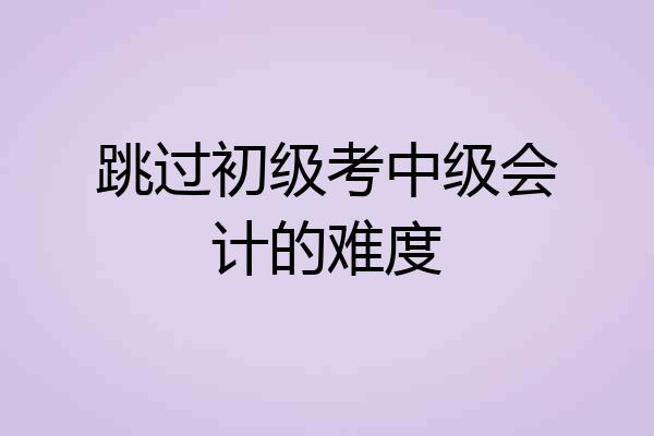 跳过初级考中级会计的难度