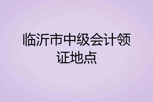 临沂市中级会计领证地点