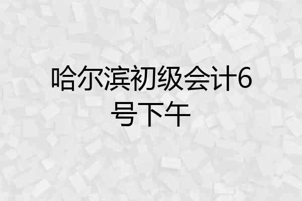 哈尔滨初级会计6号下午