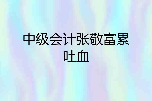 中级会计张敬富累吐血