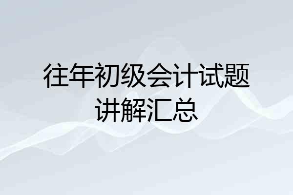 往年初级会计试题讲解汇总
