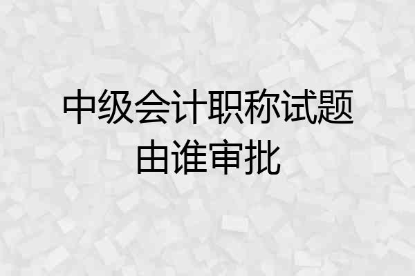 中级会计职称试题由谁审批