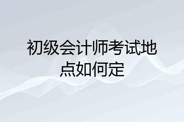初级会计师考试地点如何定