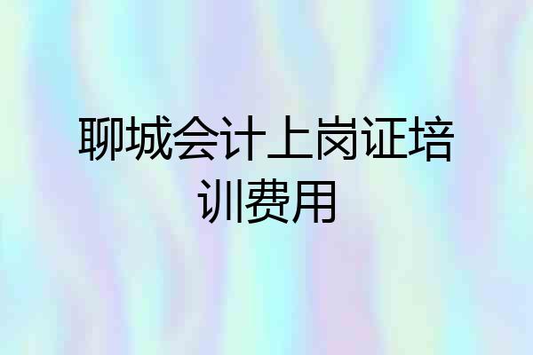 聊城会计上岗证培训费用