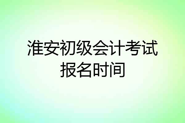淮安初级会计考试报名时间