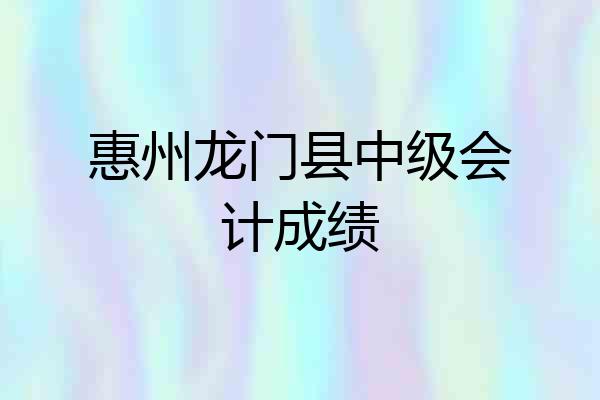 惠州龙门县中级会计成绩