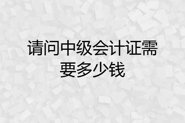 请问中级会计证需要多少钱