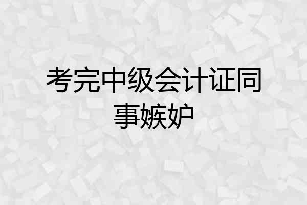 考完中级会计证同事嫉妒