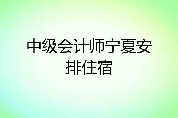 中级会计师宁夏安排住宿