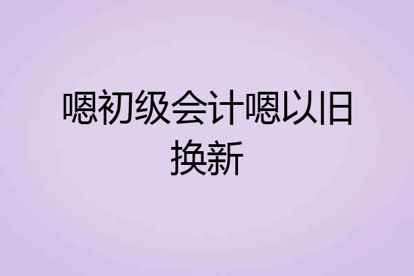 嗯初级会计嗯以旧换新