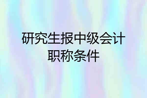 研究生报中级会计职称条件
