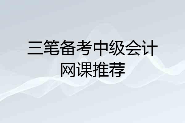 三笔备考中级会计网课推荐
