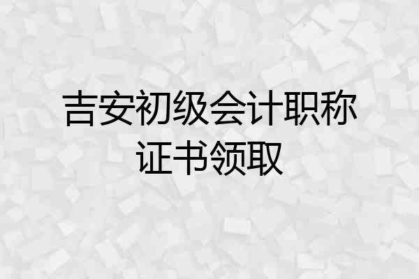 吉安初级会计职称证书领取