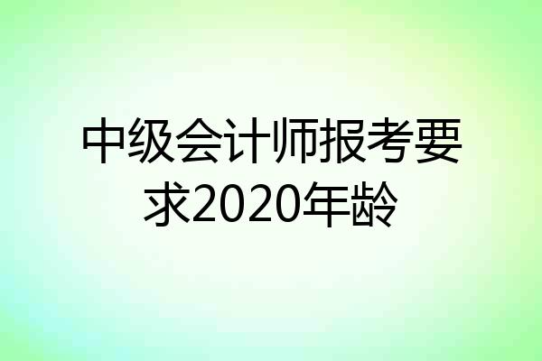 中级会计师报考要求2020年龄