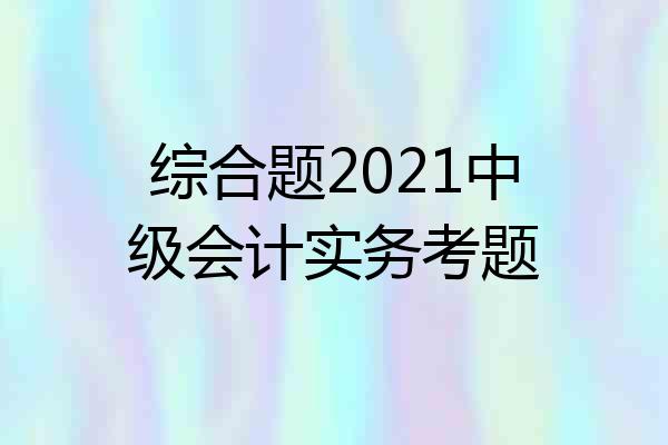 综合题2021中级会计实务考题