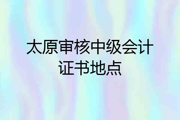 太原审核中级会计证书地点