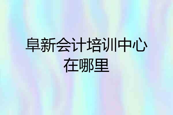 阜新会计培训中心在哪里