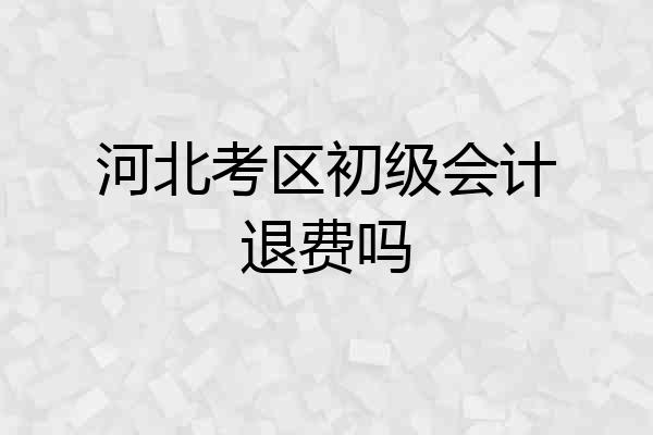 河北考区初级会计退费吗