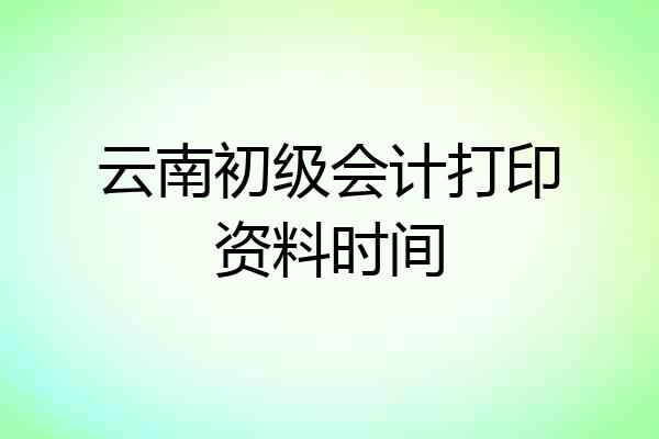 云南初级会计打印资料时间