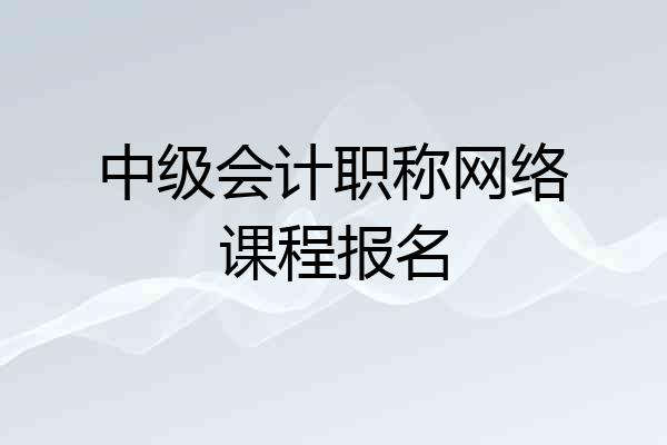 中级会计职称网络课程报名