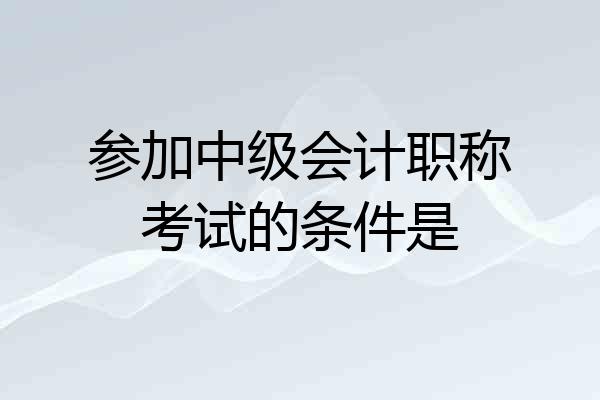 参加中级会计职称考试的条件是