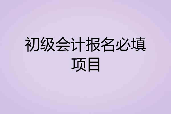 初级会计报名必填项目
