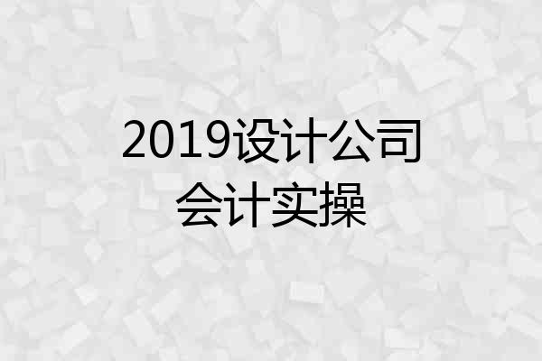 2019设计公司会计实操