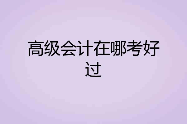 高级会计在哪考好过