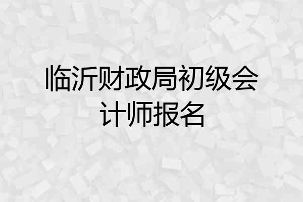临沂财政局初级会计师报名
