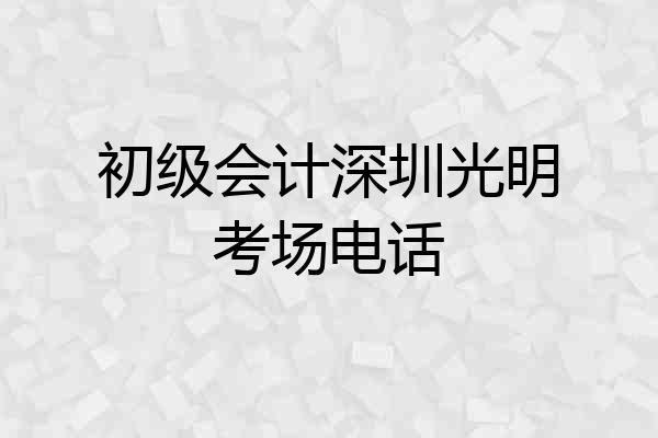 初级会计深圳光明考场电话