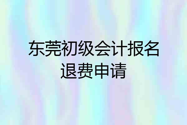 东莞初级会计报名退费申请