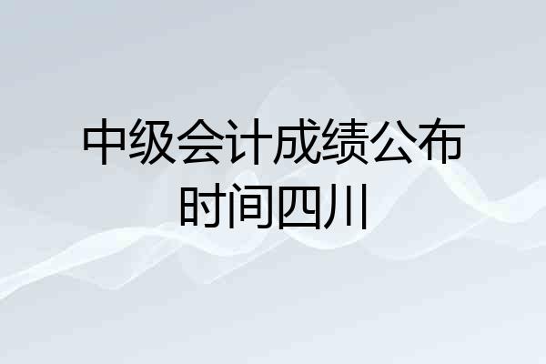 中级会计成绩公布时间四川
