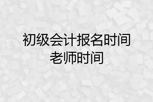 初级会计报名时间老师时间