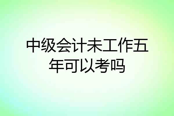 中级会计未工作五年可以考吗
