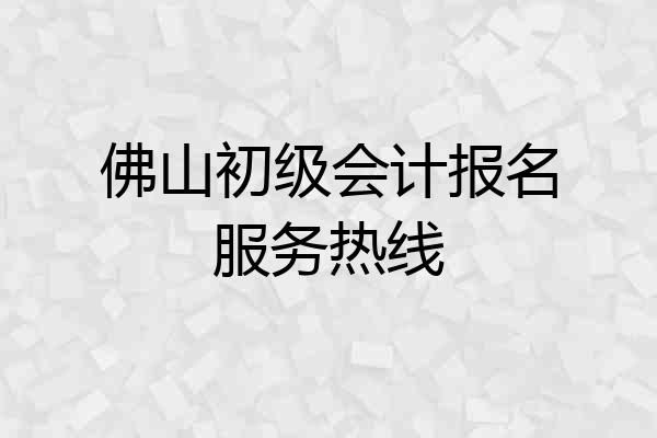 佛山初级会计报名服务热线