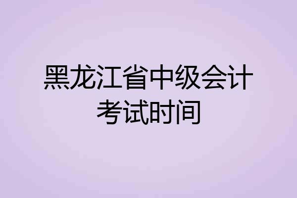 黑龙江省中级会计考试时间