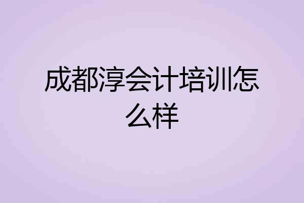 成都淳会计培训怎么样